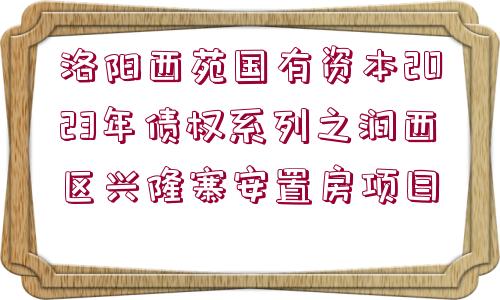 洛陽(yáng)西苑國(guó)有資本2023年債權(quán)系列之澗西區(qū)興隆寨安置房項(xiàng)目