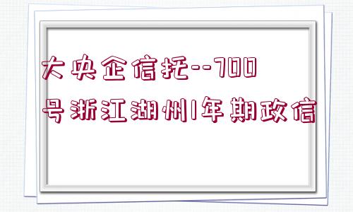 大央企信托--700號(hào)浙江湖州1年期政信