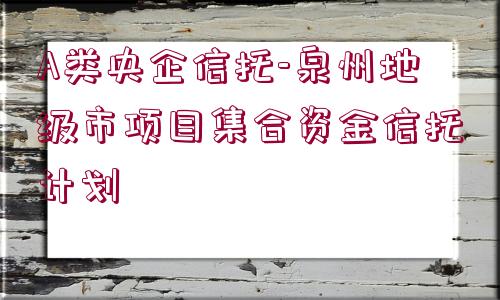 A類央企信托-泉州地級市項目集合資金信托計劃