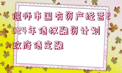 偃師市國有資產(chǎn)經(jīng)營2024年債權融資計劃政府債定融