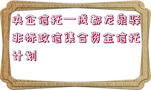 央企信托—成都龍泉驛非標(biāo)政信集合資金信托計(jì)劃