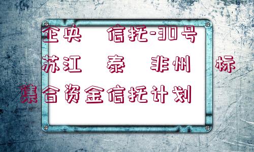 ?企央?信托-30號?蘇江?泰?非州?標(biāo)集合資金信托計劃