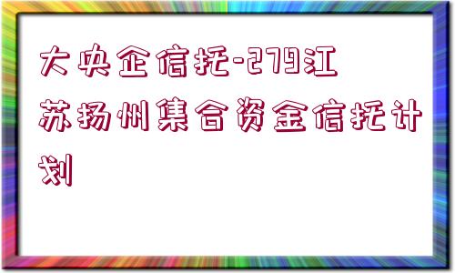 大央企信托-279江蘇揚州集合資金信托計劃