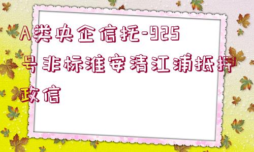 A類央企信托-925號(hào)非標(biāo)淮安清江浦抵押政信