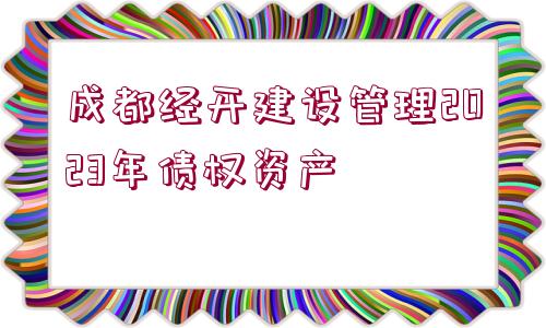 成都經(jīng)開建設(shè)管理2023年債權(quán)資產(chǎn)