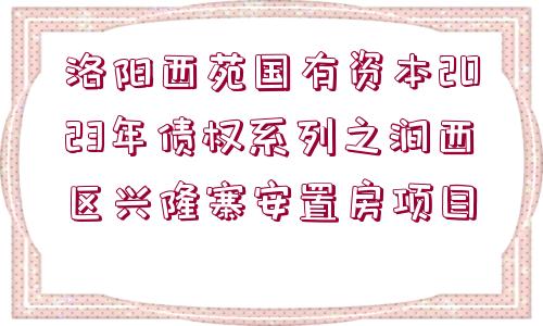 洛陽(yáng)西苑國(guó)有資本2023年債權(quán)系列之澗西區(qū)興隆寨安置房項(xiàng)目