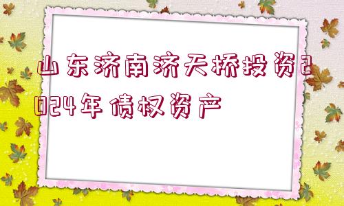 山東濟南濟天橋投資2024年債權資產(chǎn)