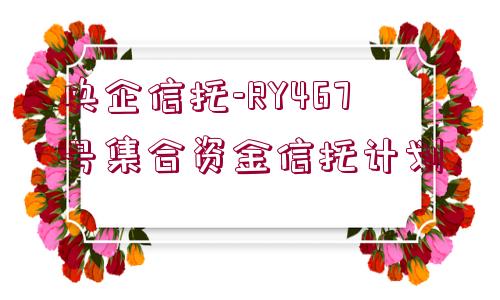 央企信托-RY467號集合資金信托計劃