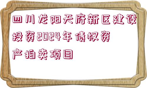 四川龍陽天府新區(qū)建設投資2024年債權(quán)資產(chǎn)拍賣項目