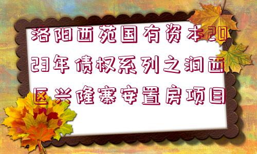 洛陽(yáng)西苑國(guó)有資本2023年債權(quán)系列之澗西區(qū)興隆寨安置房項(xiàng)目