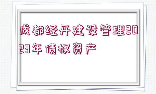 成都經(jīng)開建設(shè)管理2023年債權(quán)資產(chǎn)