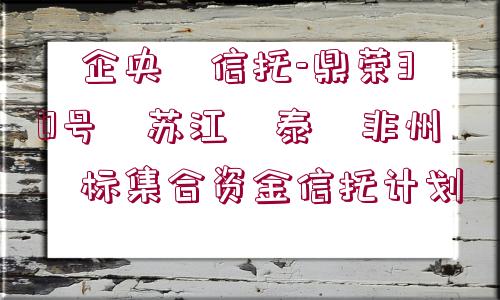 ?企央?信托-鼎榮30號(hào)?蘇江?泰?非州?標(biāo)集合資金信托計(jì)劃