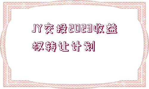 JY交投2023收益權(quán)轉(zhuǎn)讓計(jì)劃