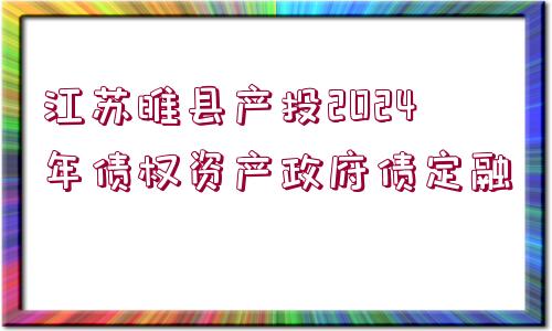 江蘇睢縣產(chǎn)投2024年債權(quán)資產(chǎn)政府債定融