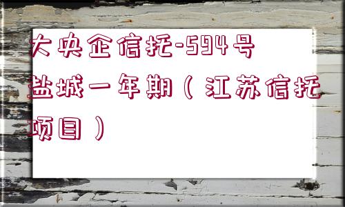 大央企信托-594號鹽城一年期（江蘇信托項目）