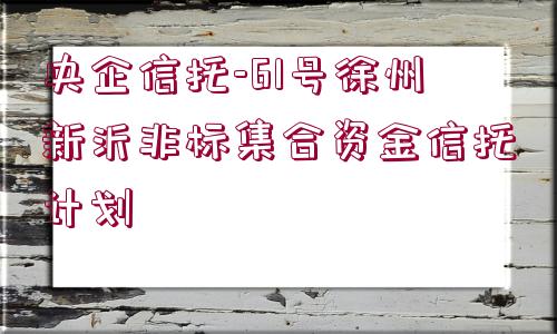 央企信托-61號徐州新沂非標(biāo)集合資金信托計劃