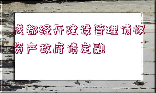 成都經(jīng)開建設管理債權資產(chǎn)政府債定融