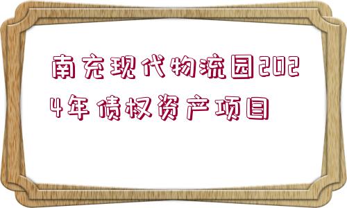 南充現(xiàn)代物流園2024年債權(quán)資產(chǎn)項目