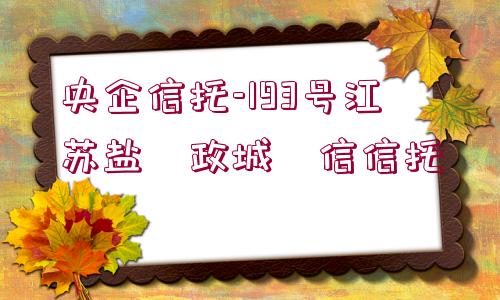 央企信托-193號(hào)江蘇鹽?政城?信信托