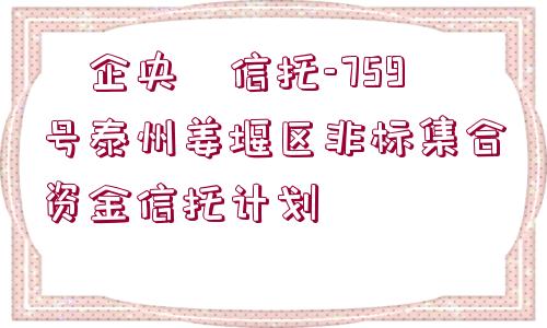 ?企央?信托-759號(hào)泰州姜堰區(qū)非標(biāo)集合資金信托計(jì)劃