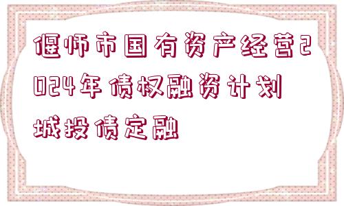 偃師市國有資產(chǎn)經(jīng)營2024年債權(quán)融資計劃城投債定融