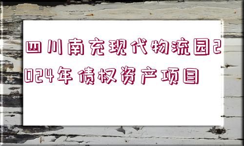 四川南充現(xiàn)代物流園2024年債權資產(chǎn)項目