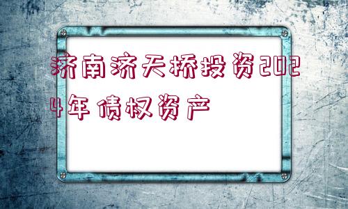 濟(jì)南濟(jì)天橋投資2024年債權(quán)資產(chǎn)