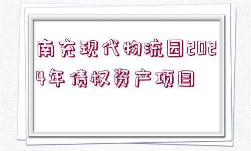 南充現(xiàn)代物流園2024年債權(quán)資產(chǎn)項(xiàng)目