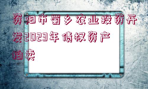 資陽市蜀鄉(xiāng)農(nóng)業(yè)投資開發(fā)2023年債權資產(chǎn)拍賣