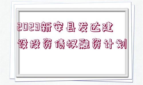 2023新安縣發(fā)達(dá)建設(shè)投資債權(quán)融資計(jì)劃