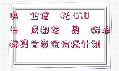 央?企信?托-670號(hào)?成都龍?泉?驛非標(biāo)集合資金信托計(jì)劃