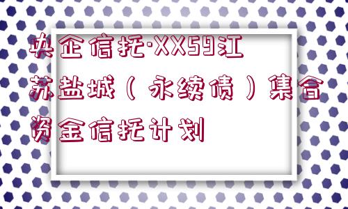 央企信托·XX59江蘇鹽城（永續(xù)債）集合資金信托計劃