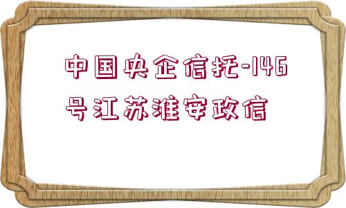 中國(guó)央企信托-146號(hào)江蘇淮安政信