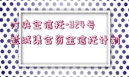 大央企信托-324號鹽城集合資金信托計劃