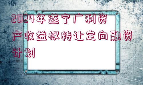 2024年遂寧廣利資產(chǎn)收益權(quán)轉(zhuǎn)讓定向融資計劃