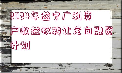 2024年遂寧廣利資產(chǎn)收益權(quán)轉(zhuǎn)讓定向融資計劃