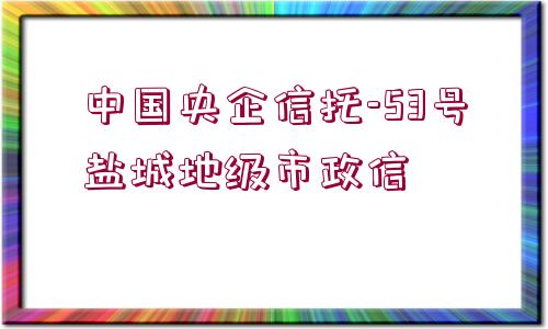 中國(guó)央企信托-53號(hào)鹽城地級(jí)市政信