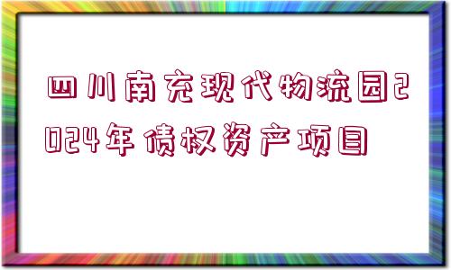 四川南充現(xiàn)代物流園2024年債權(quán)資產(chǎn)項(xiàng)目