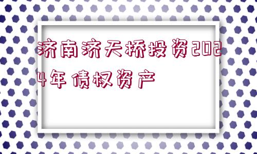 濟南濟天橋投資2024年債權資產