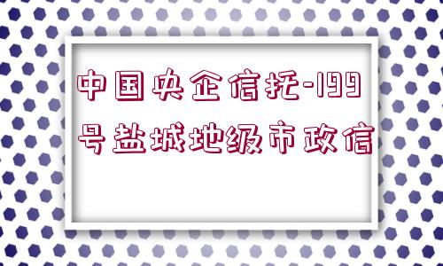 中國央企信托-199號(hào)鹽城地級(jí)市政信