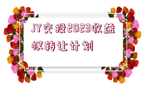 JY交投2023收益權(quán)轉(zhuǎn)讓計(jì)劃