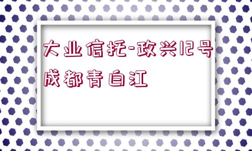 大業(yè)信托-政興12號成都青白江