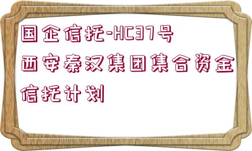 國企信托-HC37號西安秦漢集團集合資金信托計劃