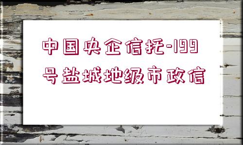 中國(guó)央企信托-199號(hào)鹽城地級(jí)市政信