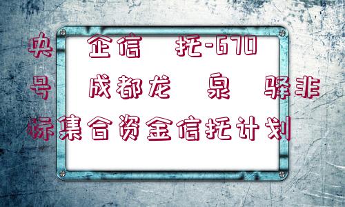 央?企信?托-670號?成都龍?泉?驛非標集合資金信托計劃