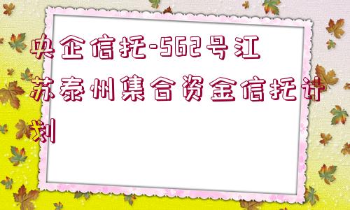 央企信托-562號江蘇泰州集合資金信托計劃