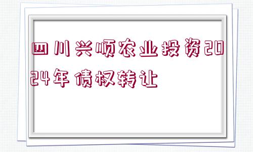 四川興順農(nóng)業(yè)投資2024年債權(quán)轉(zhuǎn)讓