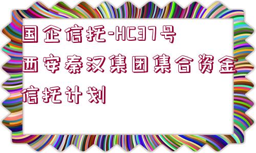 國企信托-HC37號西安秦漢集團集合資金信托計劃