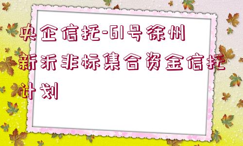 央企信托-61號徐州新沂非標(biāo)集合資金信托計(jì)劃