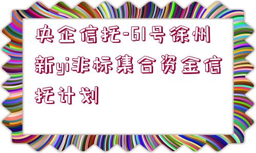 央企信托-61號徐州新yi非標(biāo)集合資金信托計劃